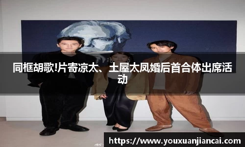 壹号娱乐同框胡歌!片寄凉太、土屋太凤婚后首合体出席活动